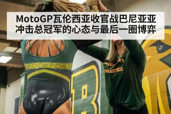 MotoGP瓦伦西亚收官战巴尼亚亚冲击总冠军的心态与最后一圈博弈
