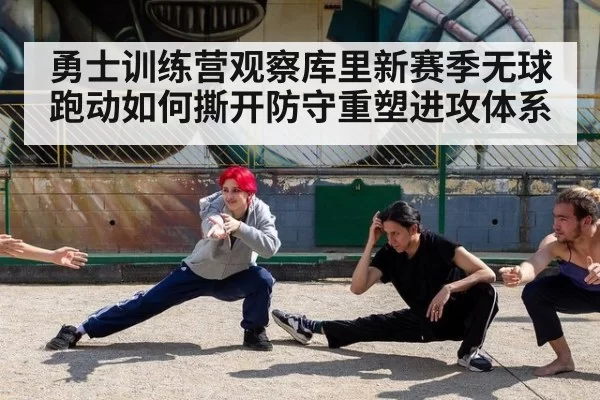 勇士训练营观察库里新赛季无球跑动如何撕开防守重塑进攻体系