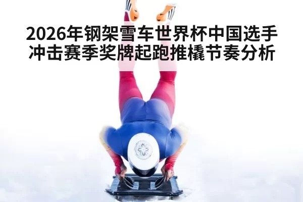 2026年钢架雪车世界杯中国选手冲击赛季奖牌起跑推橇节奏分析